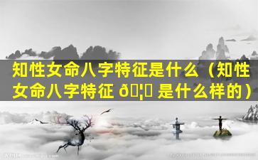 知性女命八字特征是什么（知性女命八字特征 🦄 是什么样的）